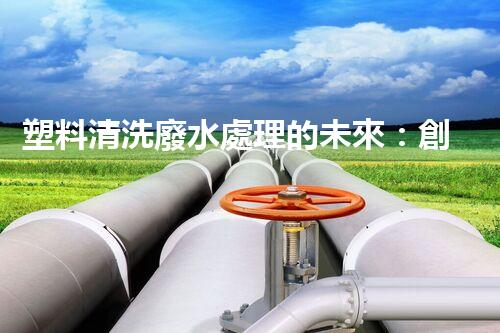 塑料清洗廢水處理的未來：創(chuàng)新與挑戰(zhàn)并存！